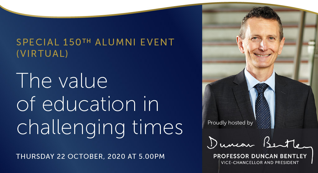 Special 150th Alumni event (virtual), The value of education in challenging times, Thursday 22 October at 5pm. Proudly host by Professor Duncan Bentley, Vice-Chancellor and President Federation University