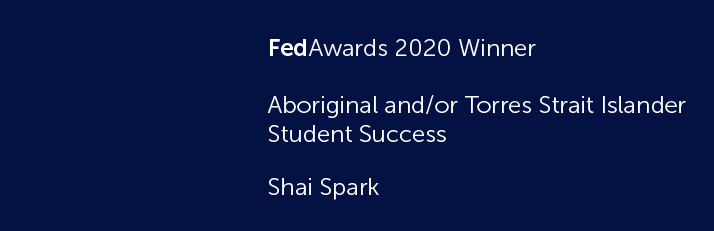 FedAwards 2020 Winner. Aboriginal and/or Torres Strait Islander Student Success. Shai Spark.